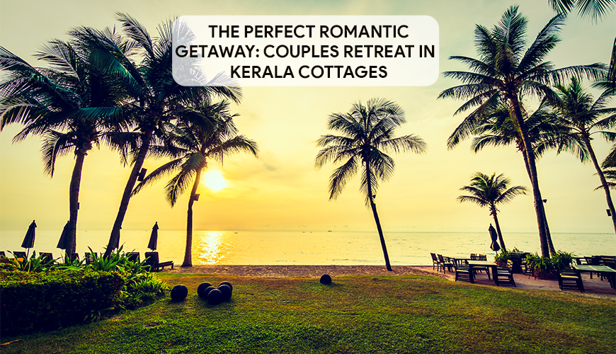 The Perfect Romantic Getaway: Couples Retreat in Kerala Cottages